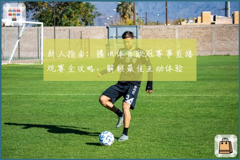 新人指南:腾讯体育欧冠赛事直播观赛全攻略,解锁最佳互动体验