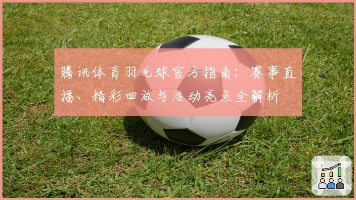 腾讯体育羽毛球官方指南：赛事直播、精彩回放与活动亮点全解析