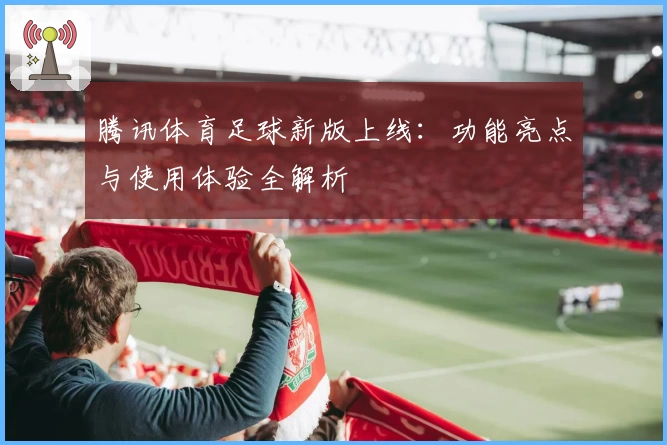 腾讯体育足球新版上线：功能亮点与使用体验全解析