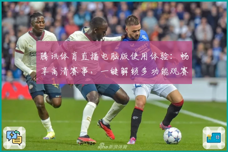 腾讯体育直播电脑版使用体验：畅享高清赛事，一键解锁多功能观赛模式