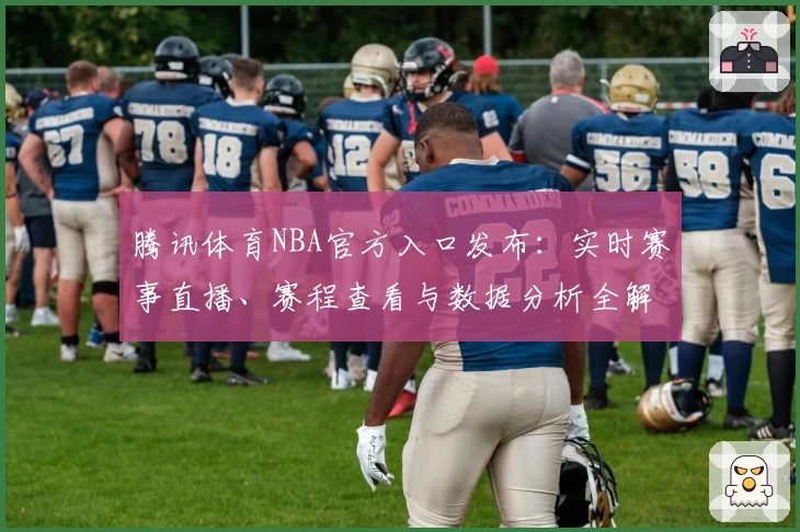 腾讯体育NBA官方入口发布:实时赛事直播、赛程查看与数据分析全解析