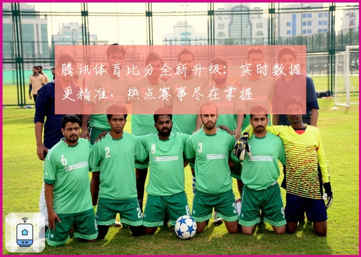 腾讯体育比分全新升级：实时数据更精准，热点赛事尽在掌握