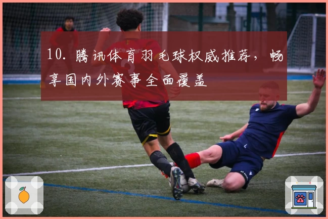 10. 腾讯体育羽毛球权威推荐，畅享国内外赛事全面覆盖