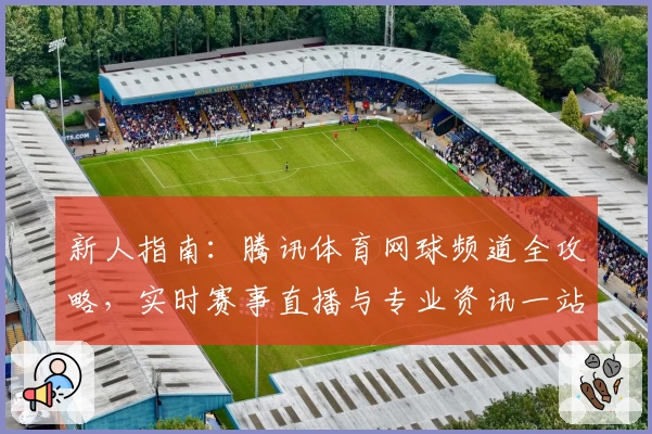 新人指南：腾讯体育网球频道全攻略，实时赛事直播与专业资讯一站式体验