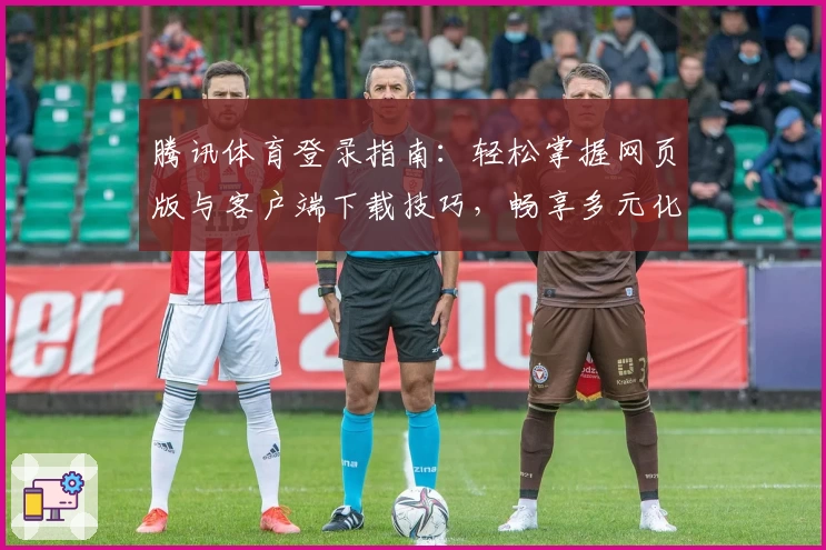 腾讯体育登录指南:轻松掌握网页版与客户端下载技巧,畅享多元化赛事直播体验