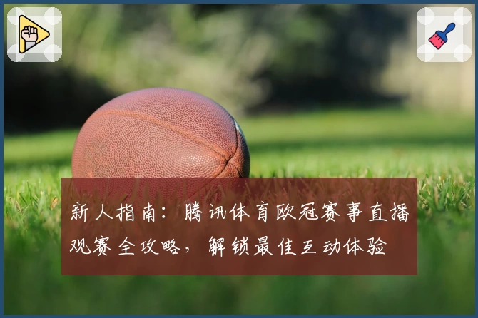 新人指南：腾讯体育欧冠赛事直播观赛全攻略，解锁最佳互动体验
