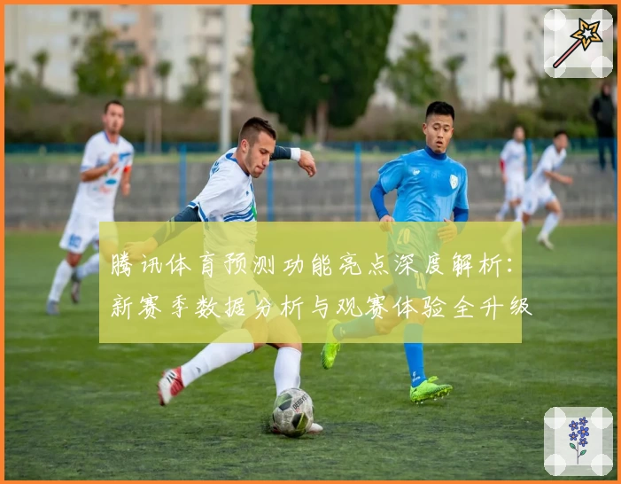 腾讯体育预测功能亮点深度解析：新赛季数据分析与观赛体验全升级