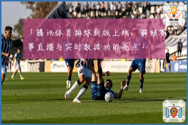 「腾讯体育排球新版上线，解锁赛事直播与实时数据功能亮点」