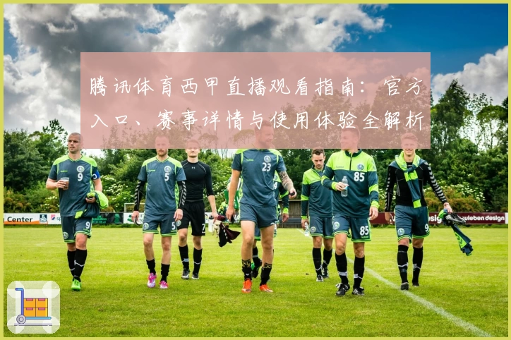 腾讯体育西甲直播观看指南：官方入口、赛事详情与使用体验全解析