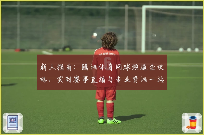 新人指南：腾讯体育网球频道全攻略，实时赛事直播与专业资讯一站式体验