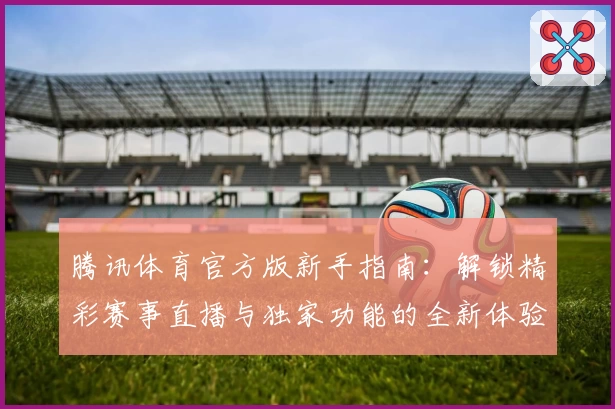 腾讯体育官方版新手指南：解锁精彩赛事直播与独家功能的全新体验
