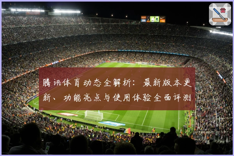 腾讯体育动态全解析：最新版本更新、功能亮点与使用体验全面评测