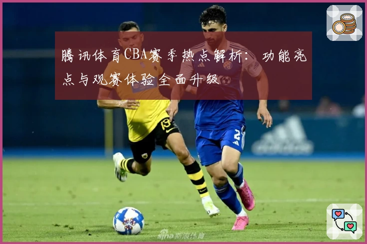 腾讯体育CBA赛季热点解析：功能亮点与观赛体验全面升级