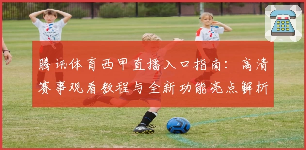 腾讯体育西甲直播入口指南：高清赛事观看教程与全新功能亮点解析