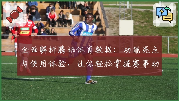 全面解析腾讯体育数据：功能亮点与使用体验，让你轻松掌握赛事动态