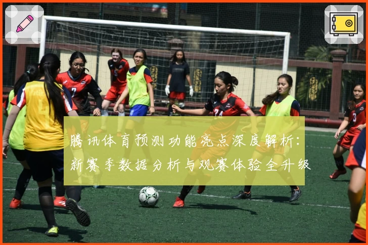 腾讯体育预测功能亮点深度解析:新赛季数据分析与观赛体验全升级