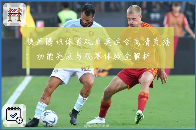 使用腾讯体育观看奥运会高清直播：功能亮点与观赛体验全解析
