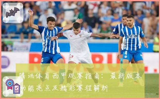 腾讯体育西甲观赛指南：最新版本功能亮点及精彩赛程解析