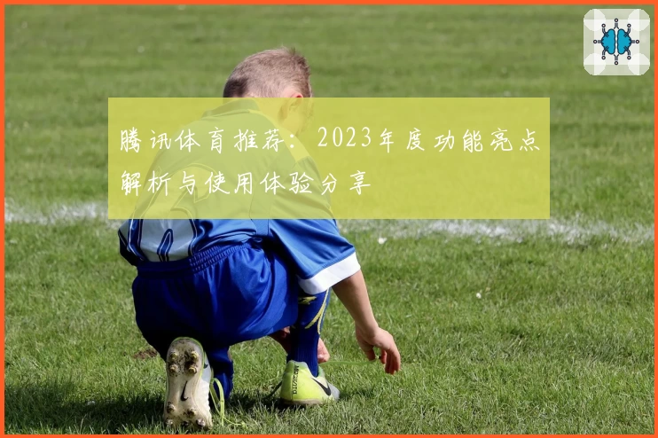 腾讯体育推荐:2023年度功能亮点解析与使用体验分享