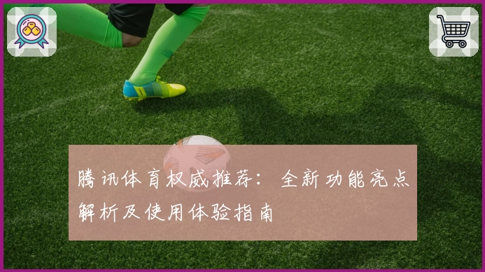 腾讯体育权威推荐：全新功能亮点解析及使用体验指南