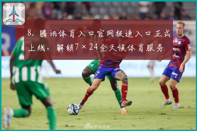 8. 腾讯体育入口官网极速入口正式上线，解锁7×24全天候体育服务