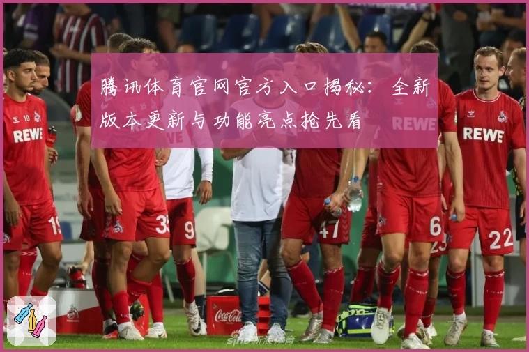腾讯体育官网官方入口揭秘：全新版本更新与功能亮点抢先看