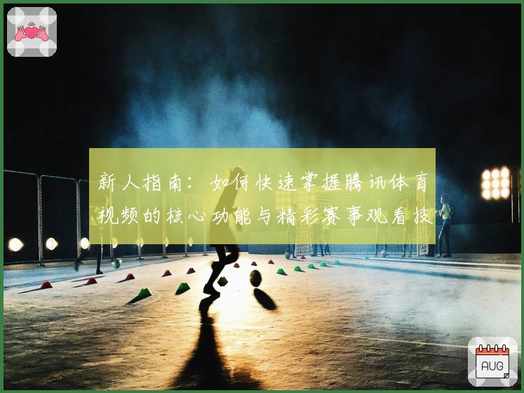 新人指南：如何快速掌握腾讯体育视频的核心功能与精彩赛事观看技巧