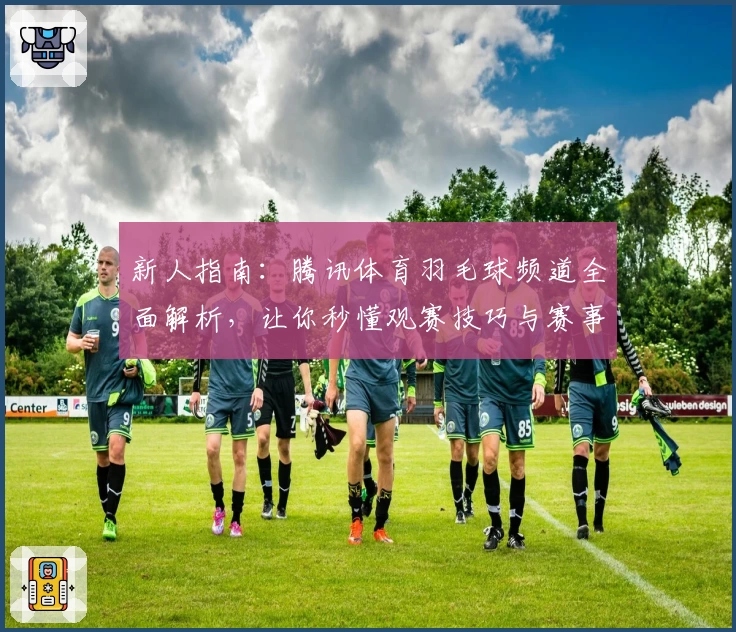 新人指南：腾讯体育羽毛球频道全面解析，让你秒懂观赛技巧与赛事资讯