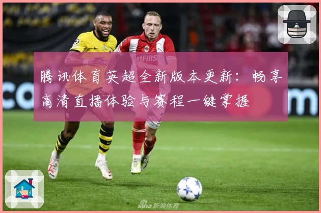 腾讯体育英超全新版本更新：畅享高清直播体验与赛程一键掌握