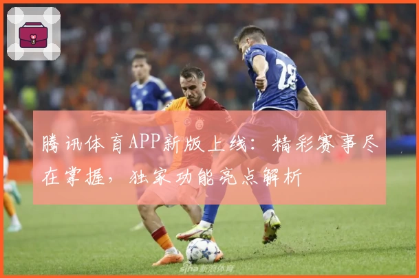 腾讯体育APP新版上线：精彩赛事尽在掌握，独家功能亮点解析