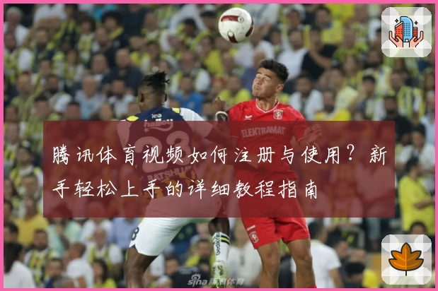 腾讯体育视频如何注册与使用?新手轻松上手的详细教程指南