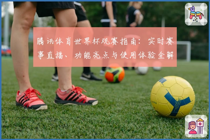 腾讯体育世界杯观赛指南：实时赛事直播、功能亮点与使用体验全解析